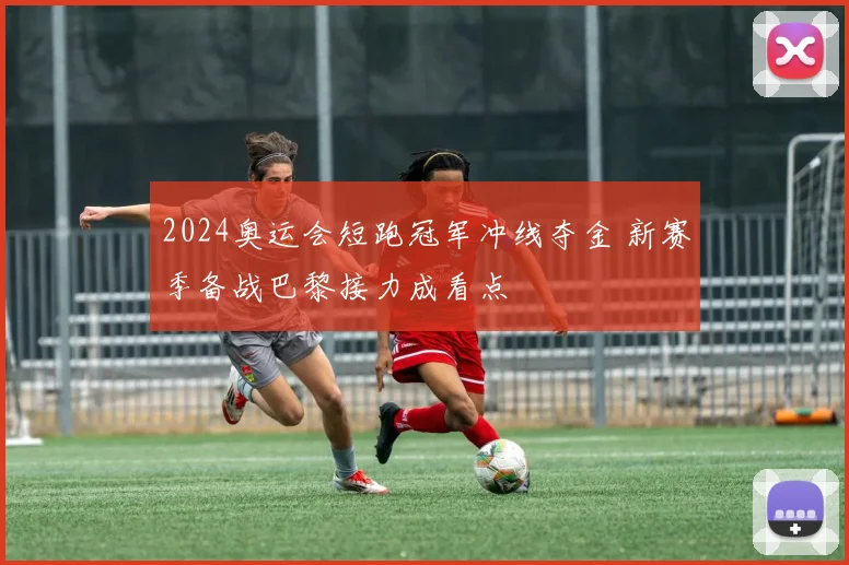 2024奥运会短跑冠军冲线夺金 新赛季备战巴黎接力成看点