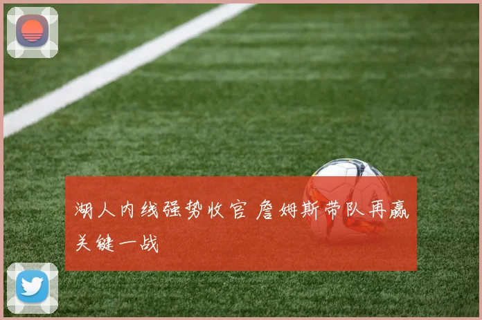 湖人内线强势收官 詹姆斯带队再赢关键一战