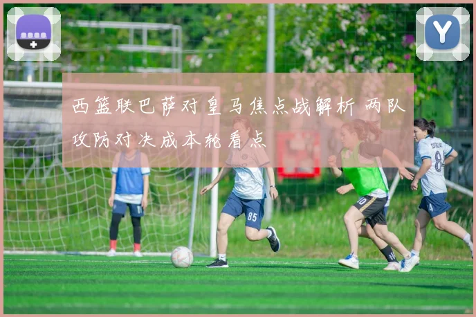 西篮联巴萨对皇马焦点战解析 两队攻防对决成本轮看点