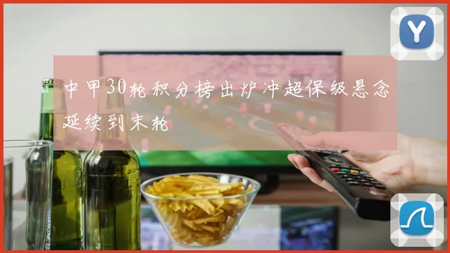 中甲30轮积分榜出炉冲超保级悬念延续到末轮