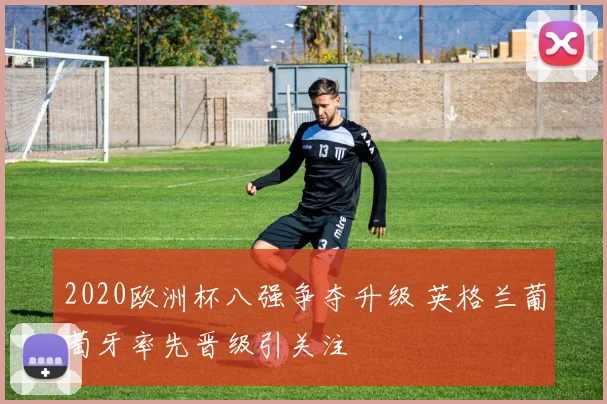 2020欧洲杯八强争夺升级 英格兰葡萄牙率先晋级引关注