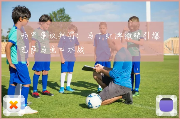 西甲争议判罚：马丁红牌撤销引爆巴萨马竞口水战