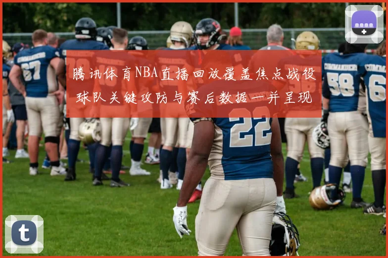 腾讯体育NBA直播回放覆盖焦点战役 球队关键攻防与赛后数据一并呈现