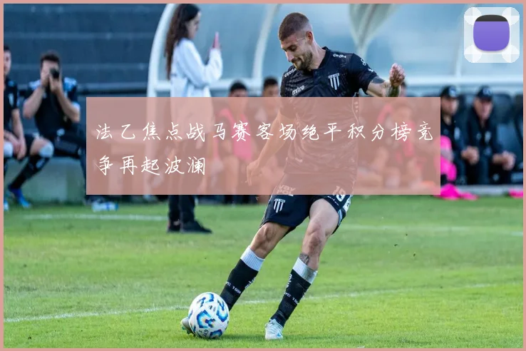法乙焦点战马赛客场绝平积分榜竞争再起波澜